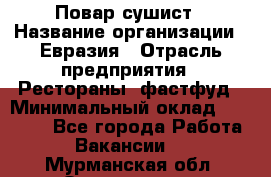 Повар-сушист › Название организации ­ Евразия › Отрасль предприятия ­ Рестораны, фастфуд › Минимальный оклад ­ 35 000 - Все города Работа » Вакансии   . Мурманская обл.,Оленегорск г.
